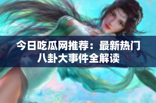 今日吃瓜网推荐：最新热门八卦大事件全解读