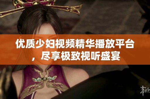 优质少妇视频精华播放平台，尽享极致视听盛宴