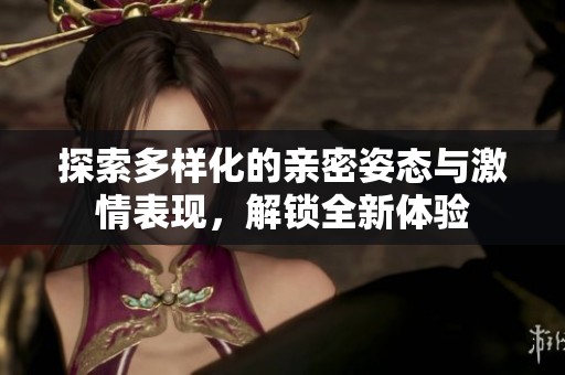 探索多样化的亲密姿态与激情表现，解锁全新体验
