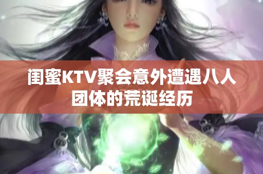 闺蜜KTV聚会意外遭遇八人团体的荒诞经历