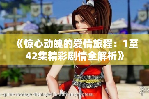 《惊心动魄的爱情旅程：1至42集精彩剧情全解析》