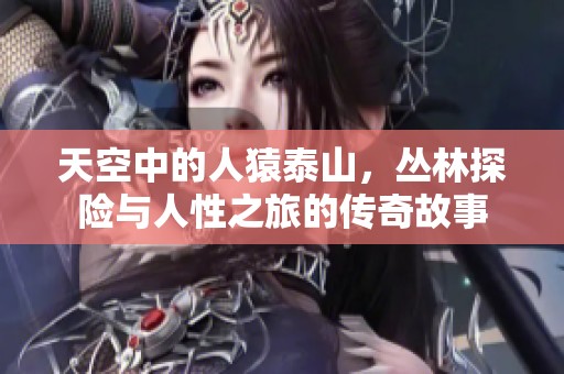 天空中的人猿泰山，丛林探险与人性之旅的传奇故事