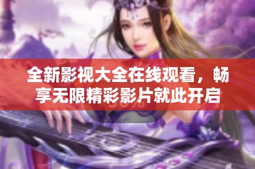 全新影视大全在线观看，畅享无限精彩影片就此开启