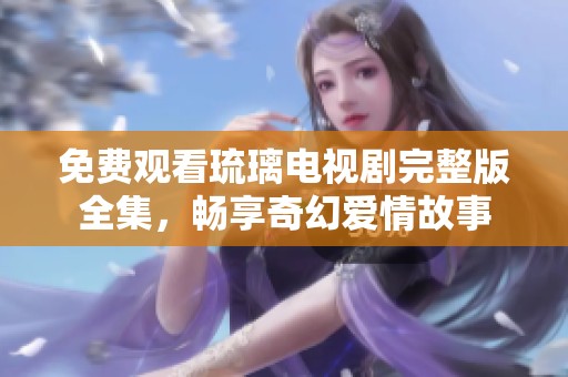 免费观看琉璃电视剧完整版全集，畅享奇幻爱情故事