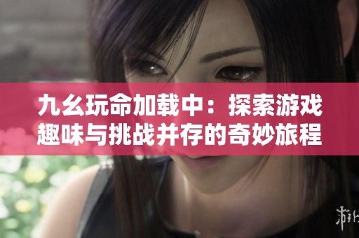 九幺玩命加载中：探索游戏趣味与挑战并存的奇妙旅程