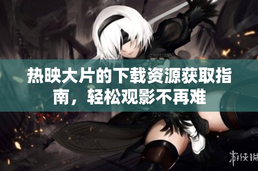 热映大片的下载资源获取指南，轻松观影不再难