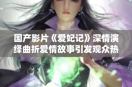 国产影片《爱妃记》深情演绎曲折爱情故事引发观众热议