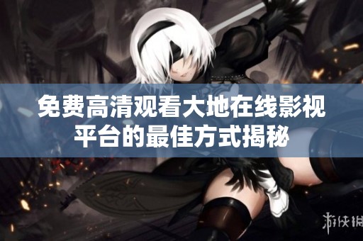 免费高清观看大地在线影视平台的最佳方式揭秘