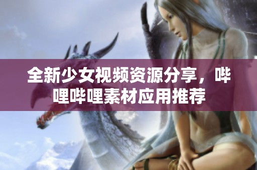全新少女视频资源分享，哔哩哔哩素材应用推荐