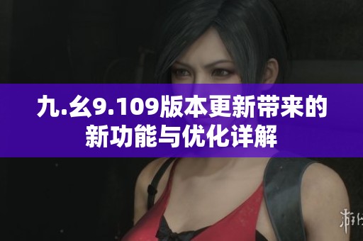 九.幺9.109版本更新带来的新功能与优化详解