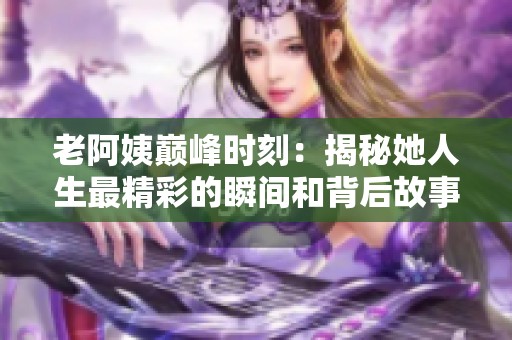 老阿姨巅峰时刻：揭秘她人生最精彩的瞬间和背后故事