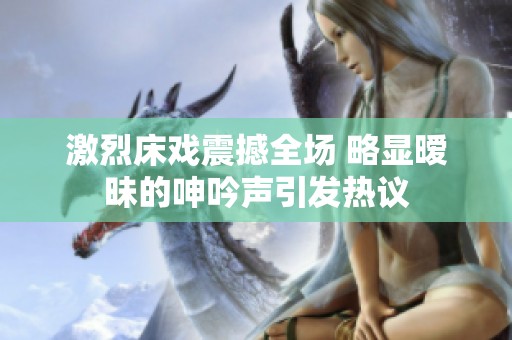 激烈床戏震撼全场 略显暧昧的呻吟声引发热议