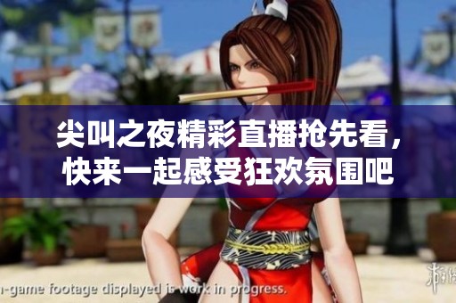尖叫之夜精彩直播抢先看，快来一起感受狂欢氛围吧