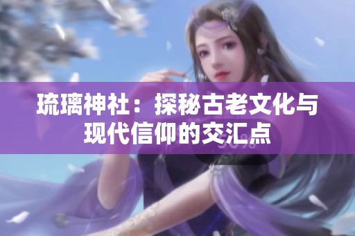 琉璃神社：探秘古老文化与现代信仰的交汇点