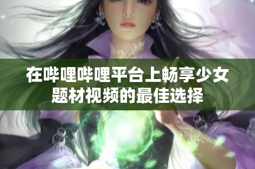 在哔哩哔哩平台上畅享少女题材视频的最佳选择