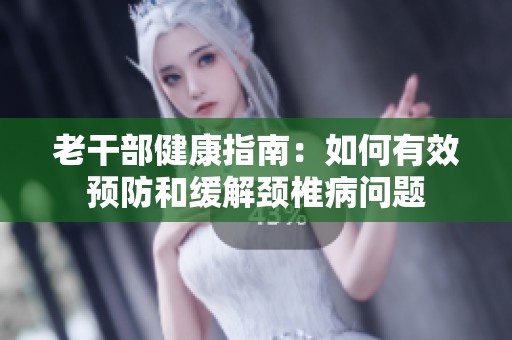 老干部健康指南：如何有效预防和缓解颈椎病问题