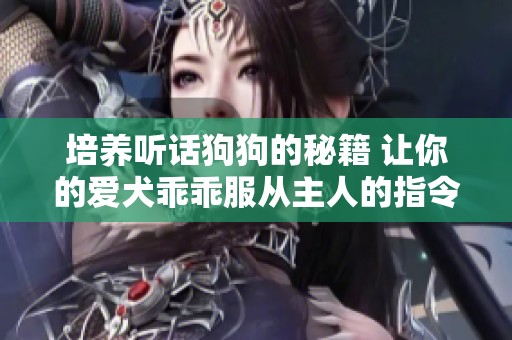 培养听话狗狗的秘籍 让你的爱犬乖乖服从主人的指令