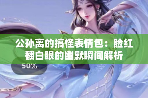 公孙离的搞怪表情包：脸红翻白眼的幽默瞬间解析