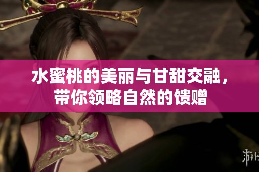 水蜜桃的美丽与甘甜交融，带你领略自然的馈赠