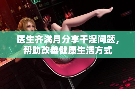 医生齐满月分享干湿问题，帮助改善健康生活方式
