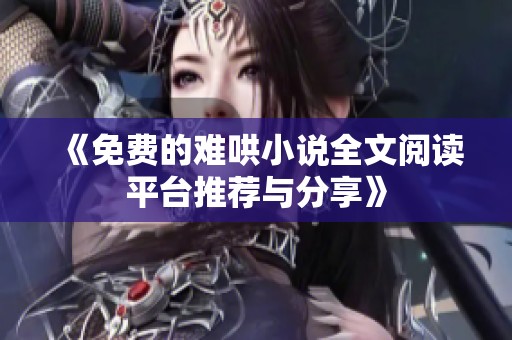 《免费的难哄小说全文阅读平台推荐与分享》