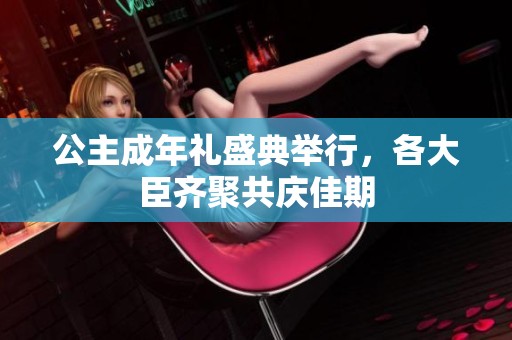 公主成年礼盛典举行，各大臣齐聚共庆佳期