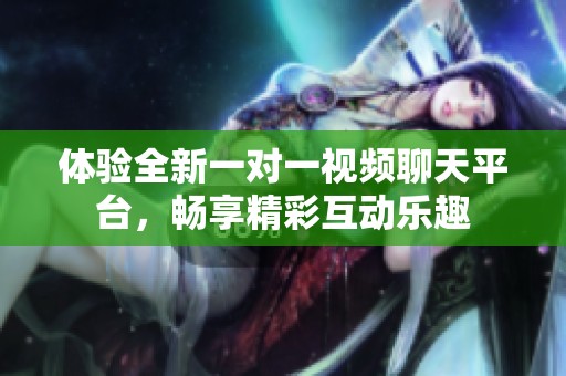 体验全新一对一视频聊天平台，畅享精彩互动乐趣