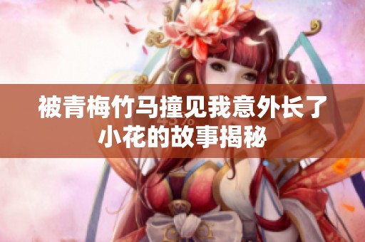 被青梅竹马撞见我意外长了小花的故事揭秘