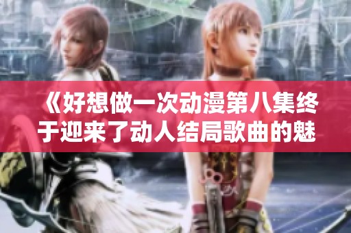《好想做一次动漫第八集终于迎来了动人结局歌曲的魅力》