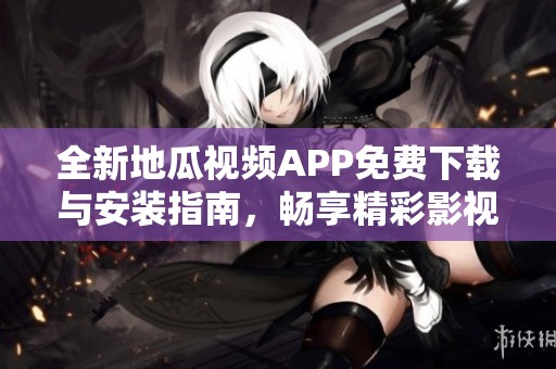 全新地瓜视频APP免费下载与安装指南，畅享精彩影视内容