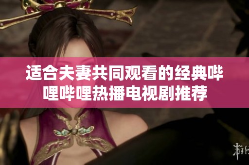 适合夫妻共同观看的经典哔哩哔哩热播电视剧推荐