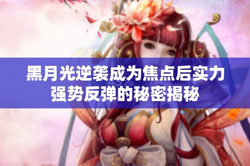 黑月光逆袭成为焦点后实力强势反弹的秘密揭秘