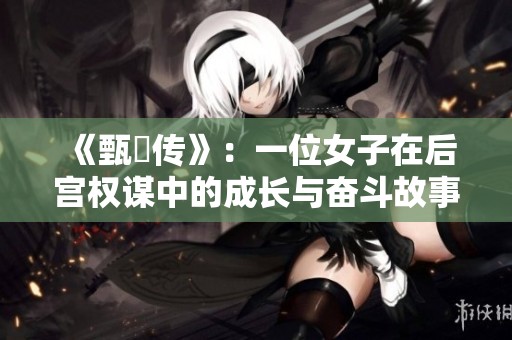 《甄嬛传》：一位女子在后宫权谋中的成长与奋斗故事