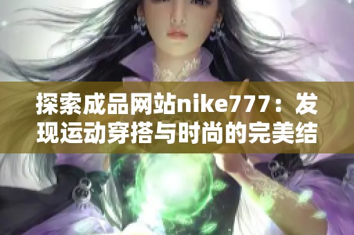 探索成品网站nike777：发现运动穿搭与时尚的完美结合