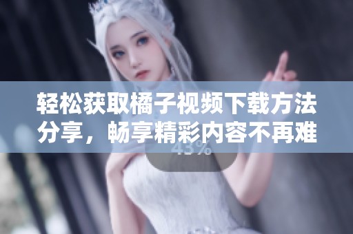 轻松获取橘子视频下载方法分享，畅享精彩内容不再难