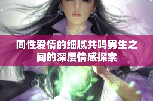 同性爱情的细腻共鸣男生之间的深层情感探索