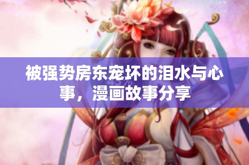被强势房东宠坏的泪水与心事，漫画故事分享