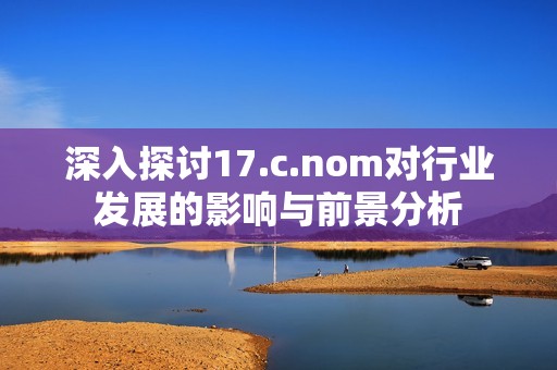 深入探讨17.c.nom对行业发展的影响与前景分析