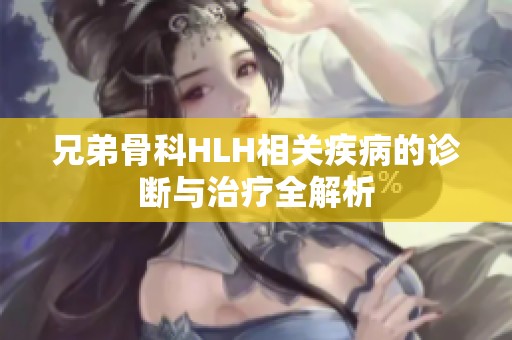 兄弟骨科HLH相关疾病的诊断与治疗全解析