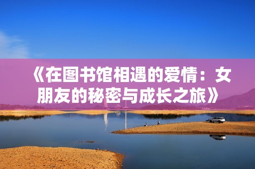 《在图书馆相遇的爱情：女朋友的秘密与成长之旅》