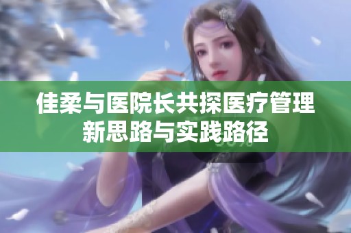 佳柔与医院长共探医疗管理新思路与实践路径