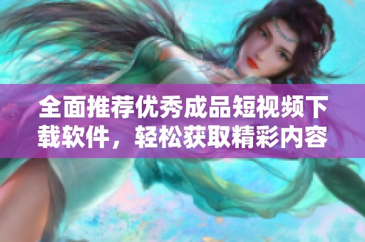 全面推荐优秀成品短视频下载软件，轻松获取精彩内容