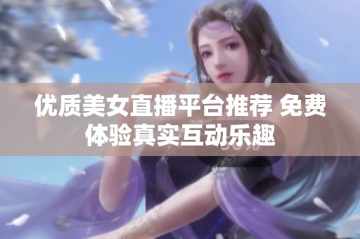 优质美女直播平台推荐 免费体验真实互动乐趣