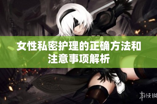 女性私密护理的正确方法和注意事项解析