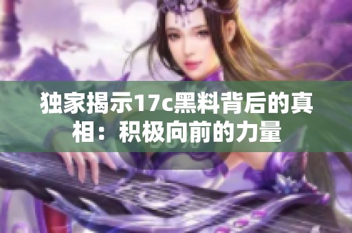 独家揭示17c黑料背后的真相：积极向前的力量