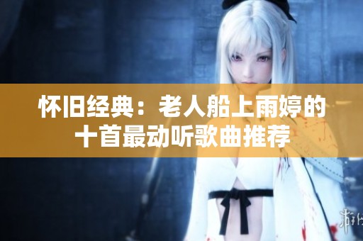 怀旧经典：老人船上雨婷的十首最动听歌曲推荐