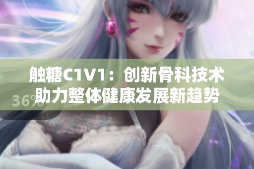 触糖C1V1：创新骨科技术助力整体健康发展新趋势