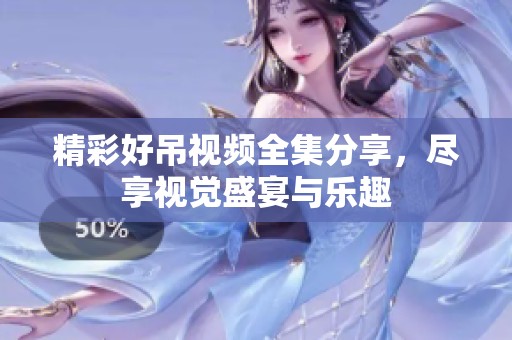 精彩好吊视频全集分享，尽享视觉盛宴与乐趣