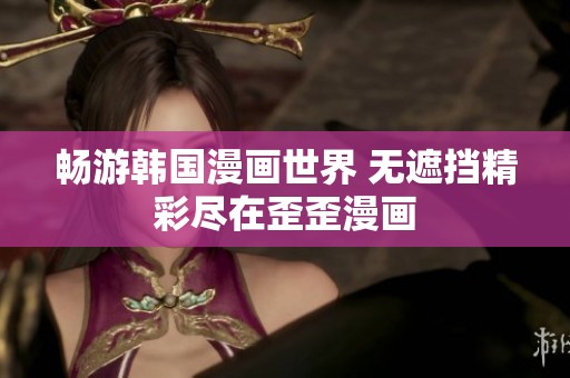 畅游韩国漫画世界 无遮挡精彩尽在歪歪漫画