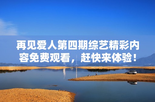 再见爱人第四期综艺精彩内容免费观看，赶快来体验！